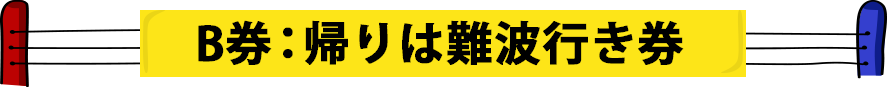 B券：帰りは難波行き券