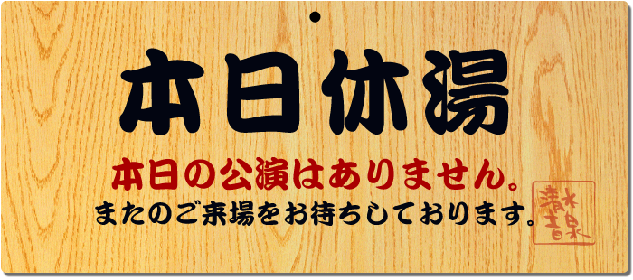 本日休湯　本日の公演はありません。またのご来場をお待ちしております。